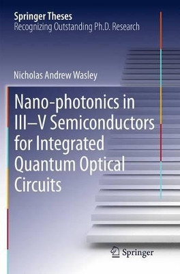 Nano-photonics in III-V Semiconductors for Integrated Quantum Optical Circuits by Nicholas Andrew Wasley 9783319348834