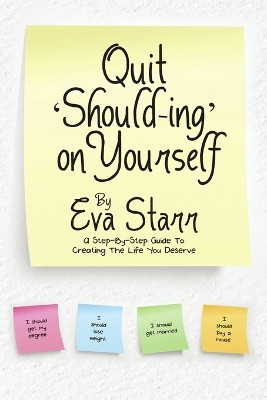 Quit 'Should-Ing' on Yourself: A Step-By-Step Guide to Creating the Life You Deserve by Eva Starr 9781483430874