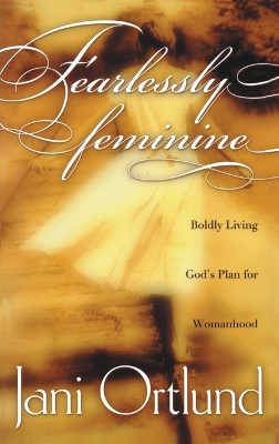 Fearlessly Feminine: Boldly Living God's Plan for Womanhood by Jani Ortlund 9781576736692