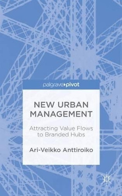 New Urban Management: Attracting Value Flows to Branded Hubs by Ari-Veikko Anttiroiko 9781137532626