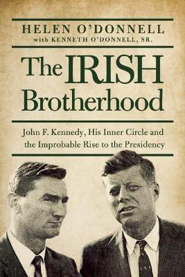 The Irish Brotherhood: John F. Kennedy, His Inner Circle, and the Improbable Rise to the Presidency by Helen O'donnell 9781619027053