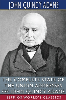 The Complete State of the Union Addresses of John Quincy Adams (Esprios Classics) by John Quincy Adams, Former 9798210000392