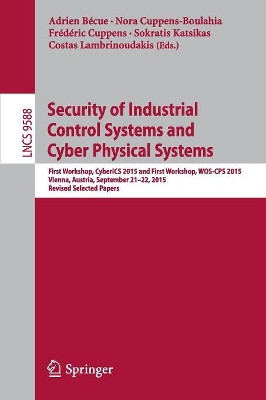 Security of Industrial Control Systems and Cyber Physical Systems: First Workshop, CyberICS 2015 and First Workshop, WOS-CPS 2015 Vienna, Austria, September 21-22, 2015 Revised Selected Papers by Nora Cuppens-Boulahia 9783319403847