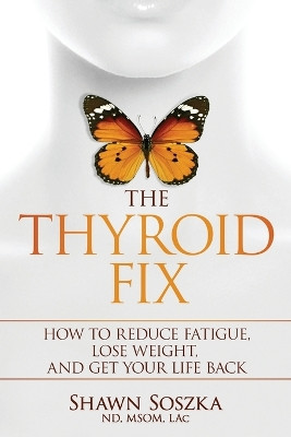 The Thyroid Fix: How to Reduce Fatigue, Lose Weight, and Get Your Life Back by Shawn S Soszka 9781732160118
