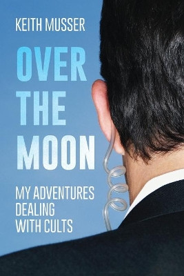 Over The Moon: My Adventures Dealing With Cults by Keith A Musser 9781641118613