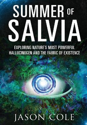 Summer of Salvia: Exploring Nature's Most Powerful Hallucinogen and the Fabric of Existence by Jason Cole 9781945604225