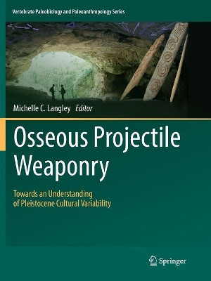 Osseous Projectile Weaponry: Towards an Understanding of Pleistocene Cultural Variability by Michelle C. Langley 9789402414301