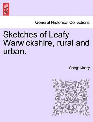 Sketches of Leafy Warwickshire, Rural and Urban. by George Morley 9781241604264