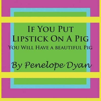 If You Put Lipstick On A Pig---You Will Have A Beautiful Pig by Penelope Dyan 9781935118268