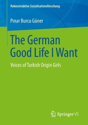 The German Good Life I Want: Voices of Turkish Origin Girls by Pinar Burcu Guner 9783658260699