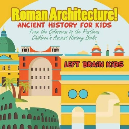 Roman Architecture! Ancient History for Kids: From the Colosseum to the Pantheon - Children's Ancient History Books by Left Brain Kids 9781683765943