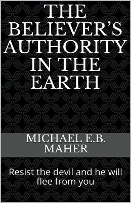 The Believer's Authority in the Earth by Michael E B Maher 9781393196365