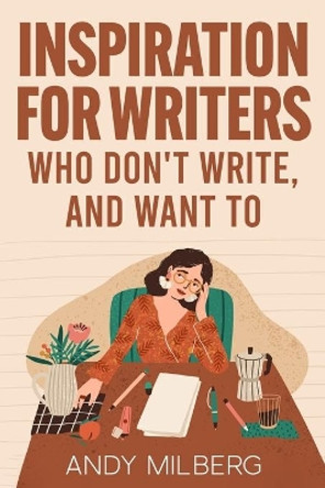 Inspiration for Writers Who Don't Write, and Want To by Andy Milberg 9798985521009
