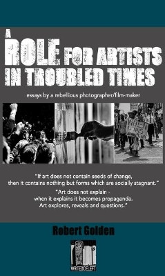 A Role for Artists in Troubled Times: Essays by a rebellious photographer/filmmaker by Robert Golden 9781999818173