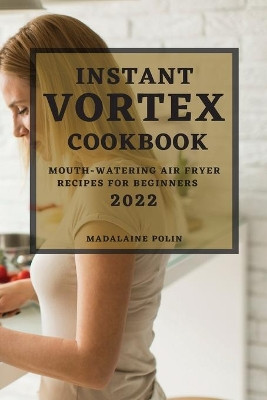 Instant Vortex Cookbook 2022: Mouth-Watering Air Fryer Recipes for Beginners by Madalaine Polin 9781804501108