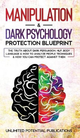 Manipulation & Dark Psychology Blueprint: The Truth About Dark Persuasion, NLP, Body Language & How To Analyze People Techniques & How You Can Protect Against Them by Unlimited Potential Publications 9781970182521