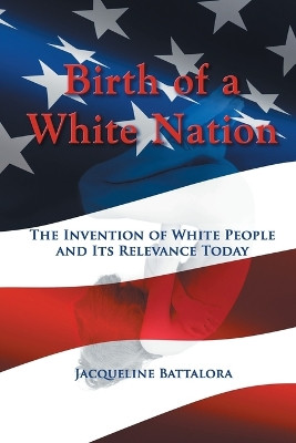 Birth of a White Nation: The Invention of White People and Its Relevance Today by Jacqueline Battalora 9781622127221