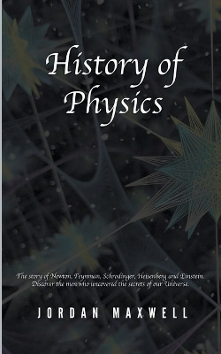History of Physics: The Story of Newton, Feynman, Schrodinger, Heisenberg and Einstein. Discover the Men Who Uncovered the Secrets of Our Universe. by Jordan Maxwell 9798215109601