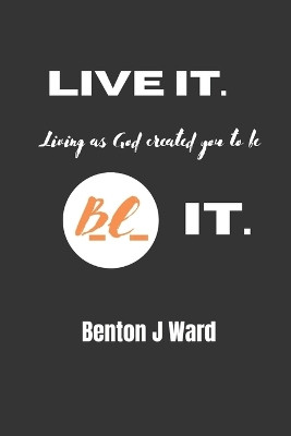 Live it. BE it. by Benton J Ward 9798986879703