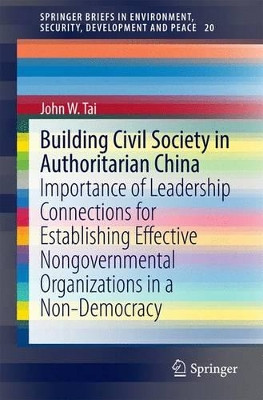 Building Civil Society in Authoritarian China: Importance of Leadership Connections for Establishing Effective Nongovernmental Organizations in a Non-Democracy by John W. Tai 9783319036649