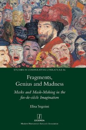 Fragments, Genius and Madness: Masks and Mask-Making in the fin-de-siècle Imagination by Elisa Segnini 9781781888544