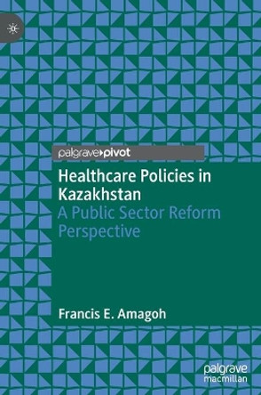 Healthcare Policies in Kazakhstan: A Public Sector Reform Perspective by Francis E. Amagoh 9789811623691