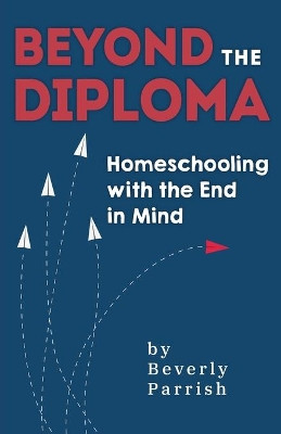 Beyond the Diploma: Homeschooling with the End in Mind by Beverly Parrish 9781946629456