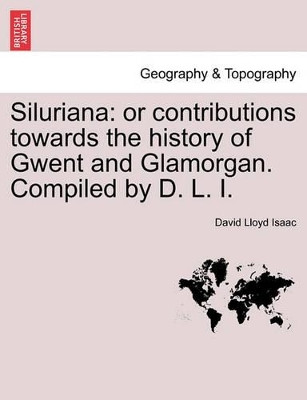 Siluriana: Or Contributions Towards the History of Gwent and Glamorgan. Compiled by D. L. I. by David Lloyd Isaac 9781241355302