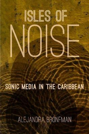 Isles of Noise: Sonic Media in the Caribbean by Alejandra Bronfman 9781469630335