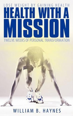 Health With A Mission: Lose Weight by Gaining Health: Twelve Weeks of Personal Transformation by William B. Haynes 9781449702014