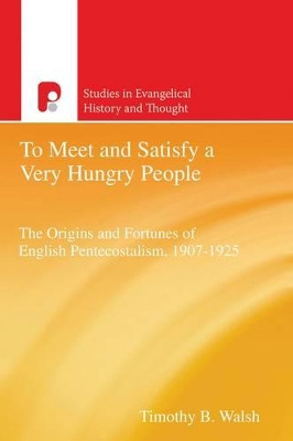 To Meet and Satisfy a Very Hungry People: The Origins and Fortunes of English Pentecostalism, 1907-1925 by Timothy B. Walsh 9781842275764