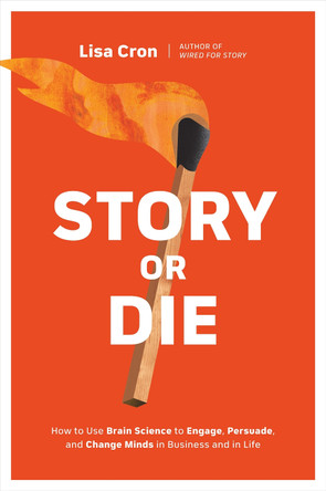 Story or Die: How to Use Brain Science to Create Your Own Strategic Story to Convince, Persuade, and Inspire by Lisa Cron