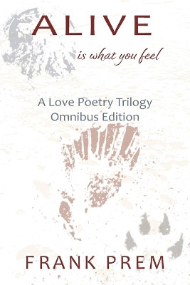 Alive Is What You Feel: A Love Poetry Trilogy Omnibus Edition by Frank Prem 9781925963625