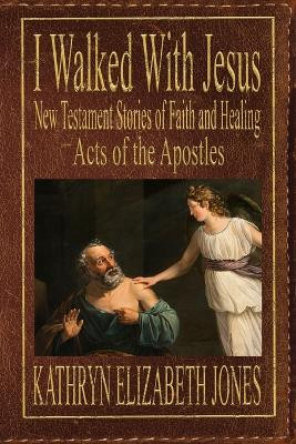 I Walked With Jesus: New Testament Stories of Faith and Healing - Acts of the Apostles by Kathryn Elizabeth Jones 9781948804325