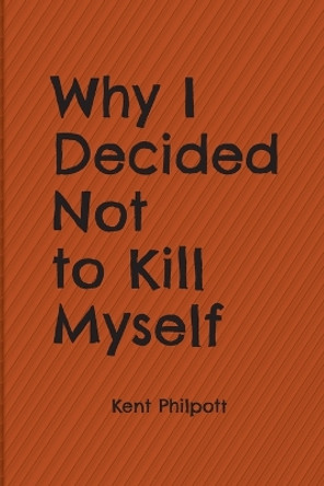 Why I Decided Not to Kill Myself by Kent Philpott 9781946794406