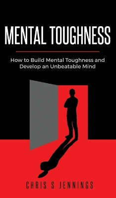Mental Toughness: How to Build Mental Toughness and Develop an Unbeatable Mind by Chris S Jennings 9781777011994