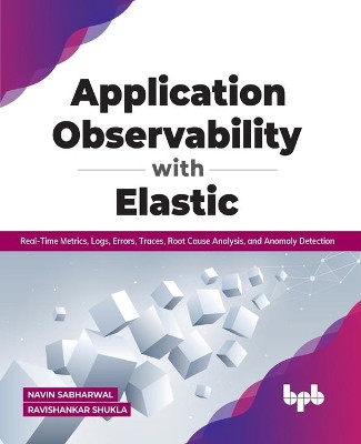 Application Observability with Elastic: Real-time metrics, logs, errors, traces, root cause analysis, and anomaly detection by Navin Sabharwal Ravishankar Shukla 9789391030841