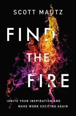 Find the Fire: Ignite Your Inspiration--and Make Work Exciting Again by Scott Mautz 9781400245680