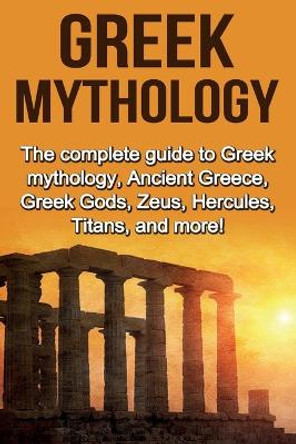 Greek Mythology: The complete guide to Greek Mythology, Ancient Greece, Greek Gods, Zeus, Hercules, Titans, and more! by Nick Plesiotis 9781761031090