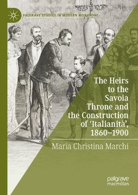 The Heirs to the Savoia Throne and the Construction of ‘Italianità’, 1860-1900 by Maria Christina Marchi 9783030845872