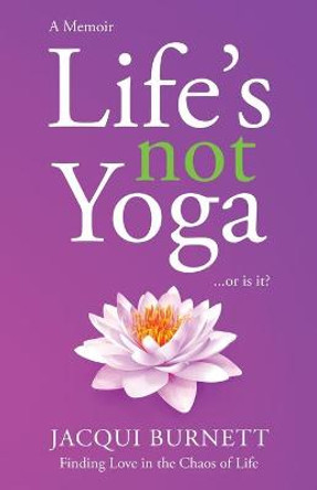 Life's Not Yoga: Or is it? Finding love in the Chaos of Life by Jacqui Burnett