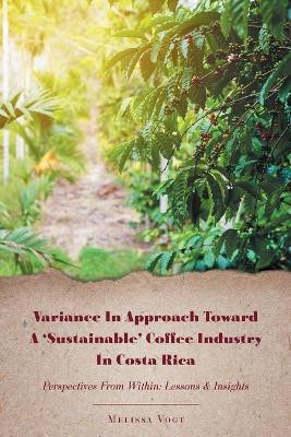 Variance in Approach Toward a 'Sustainable' Coffee Industry in Costa Rica: Perspectives from Within; Lessons and Insights by Melissa Vogt 9781911529767
