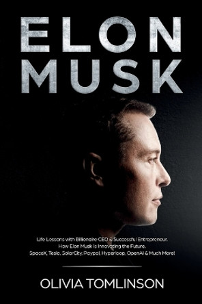 Elon Musk: Life Lessons with Billionaire CEO & Successful Entrepreneur. How Elon Musk is Innovating the Future by Olivia Tomlinson 9781922346063