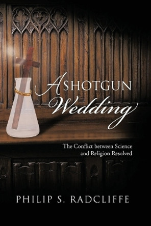 A Shotgun Wedding: The Conflict Between Science and Religion Resolved by Philip S Radcliffe 9781684863112