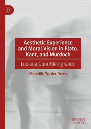 Aesthetic Experience and Moral Vision in Plato, Kant, and Murdoch: Looking Good/Being Good by Meredith Trexler Drees 9783030790875
