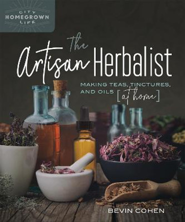 The Artisan Herbalist: Making Teas, Tinctures, and Oils at Home by Bevin Cohen