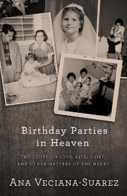 Birthday Parties in Heaven: Thoughts on Love, Life, Grief, and Other Matters of the Heart by Ana Veciana-Suarez 9781504021852