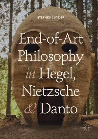 End-of-Art Philosophy in Hegel, Nietzsche and Danto by Stephen Snyder 9783319940717