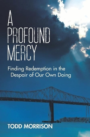 A Profound Mercy: Finding Redemption in the Despair of Our Own Doing by Todd Morrison 9781933750866
