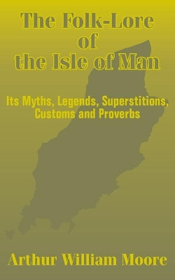 The Folk-Lore of the Isle of Man: Its Myths, Legends, Superstitions, Customs and Proverbs by Arthur William Moore 9781410101815